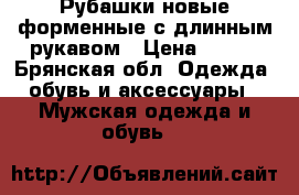 Рубашки новые форменные с длинным рукавом › Цена ­ 200 - Брянская обл. Одежда, обувь и аксессуары » Мужская одежда и обувь   